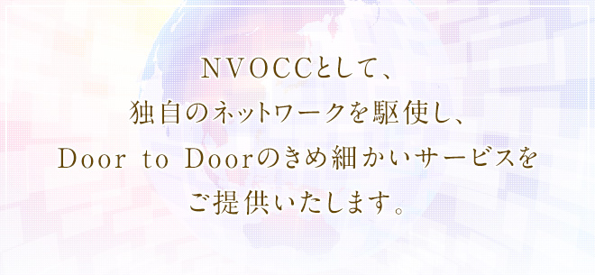 NVOCCとして、独自のネットワークを駆使し、Door to Doorのきめ細かいサービスをご提供いたします。